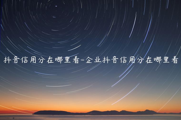 抖音信用分在哪里看-企業(yè)抖音信用分在哪里看